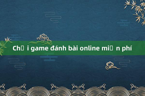 Chơi game đánh bài online miễn phí