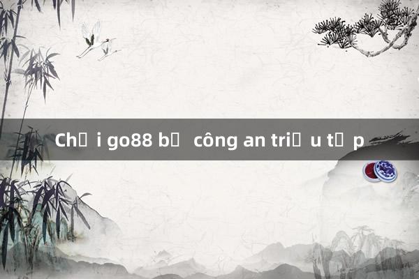 Chơi go88 bị công an triệu tập