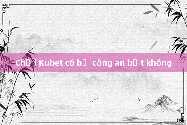 Chơi Kubet có bị công an bắt không