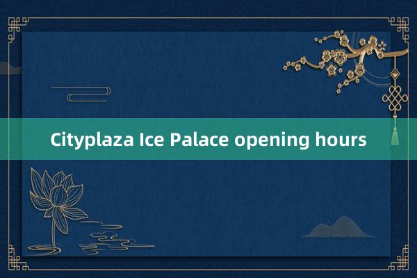 Cityplaza Ice Palace opening hours