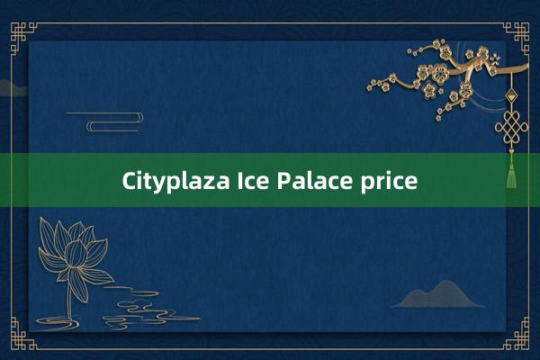 Cityplaza Ice Palace price