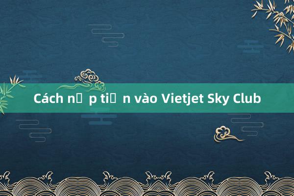 Cách nạp tiền vào Vietjet Sky Club