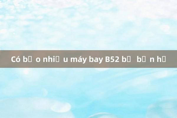 Có bảo nhiều máy bay B52 bị bắn hạ