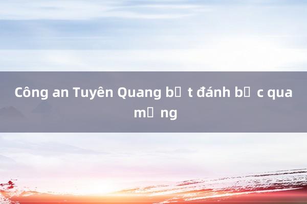 Công an Tuyên Quang bắt đánh bạc qua mạng