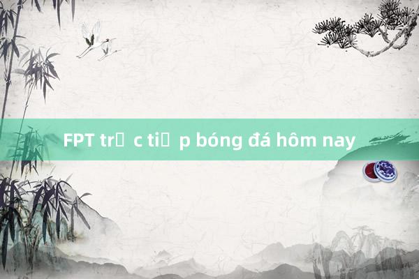 FPT trực tiếp bóng đá hôm nay