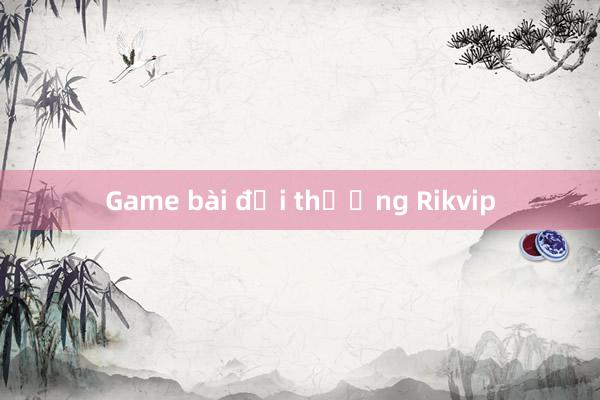 Game bài đổi thưởng Rikvip