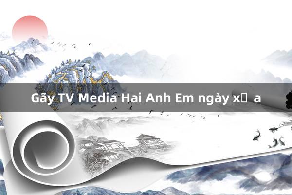 Gãy TV Media Hai Anh Em ngày xưa