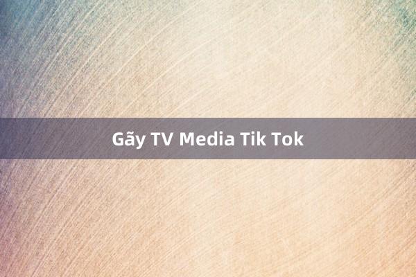 Gãy TV Media Tik Tok