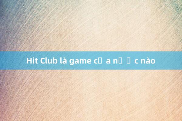 Hit Club là game của nước nào