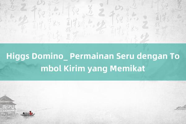 Higgs Domino_ Permainan Seru dengan Tombol Kirim yang Memikat