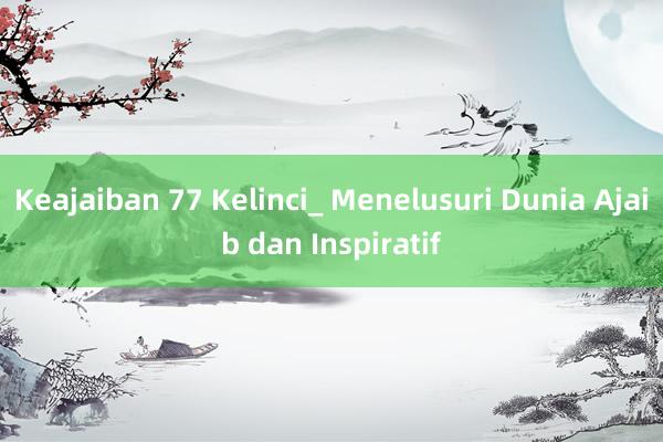 Keajaiban 77 Kelinci_ Menelusuri Dunia Ajaib dan Inspiratif