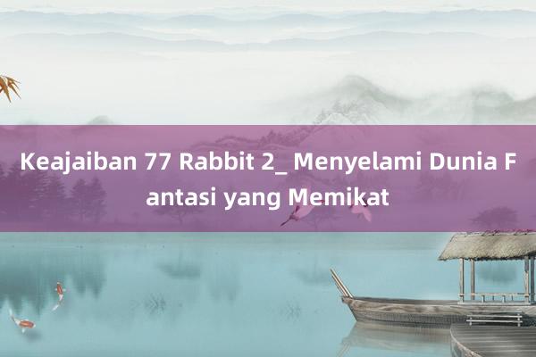 Keajaiban 77 Rabbit 2_ Menyelami Dunia Fantasi yang Memikat