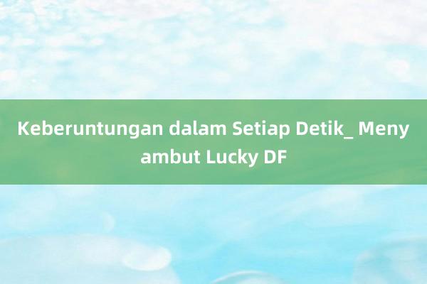 Keberuntungan dalam Setiap Detik_ Menyambut Lucky DF