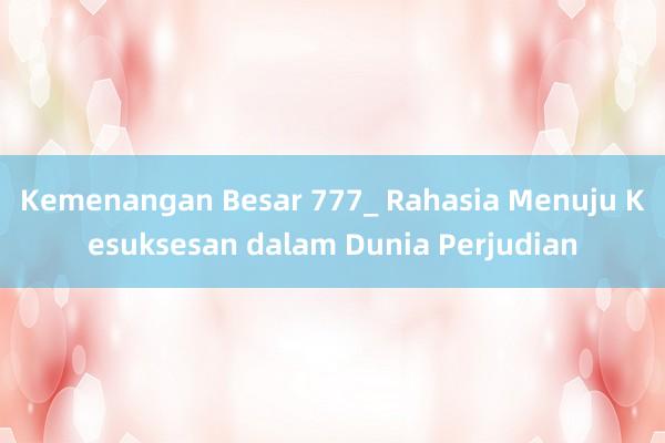 Kemenangan Besar 777_ Rahasia Menuju Kesuksesan dalam Dunia Perjudian