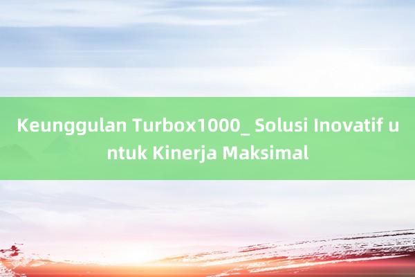 Keunggulan Turbox1000_ Solusi Inovatif untuk Kinerja Maksimal