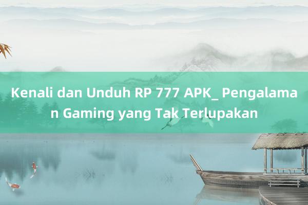 Kenali dan Unduh RP 777 APK_ Pengalaman Gaming yang Tak Terlupakan