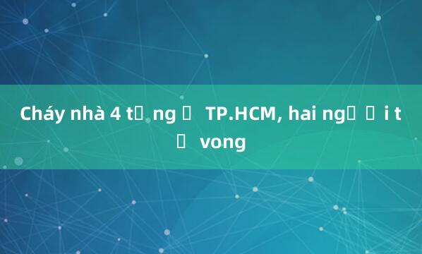 Cháy nhà 4 tầng ở TP.HCM, hai người tử vong