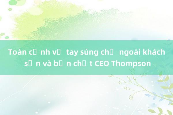 Toàn cảnh vụ tay súng chờ ngoài khách sạn và bắn chết CEO Thompson