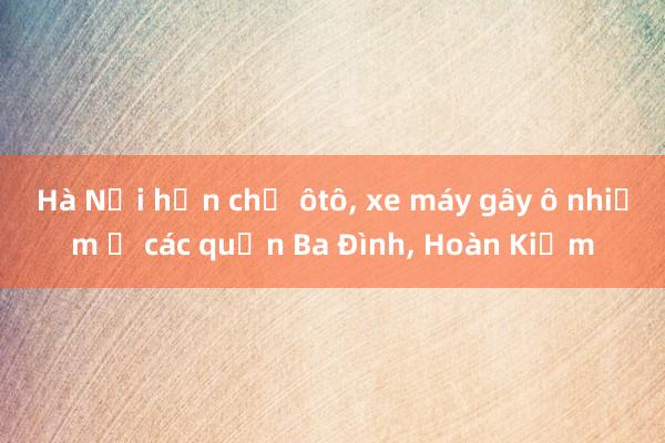 Hà Nội hạn chế ôtô, xe máy gây ô nhiễm ở các quận Ba Đình, Hoàn Kiếm