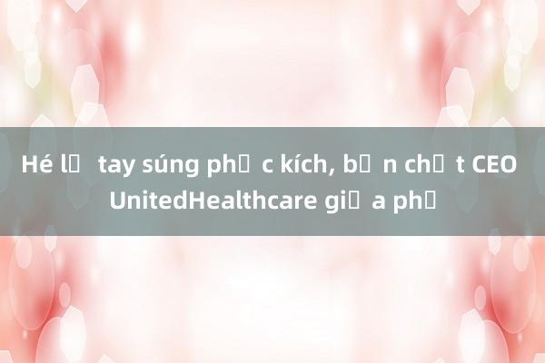 Hé lộ tay súng phục kích, bắn chết CEO UnitedHealthcare giữa phố