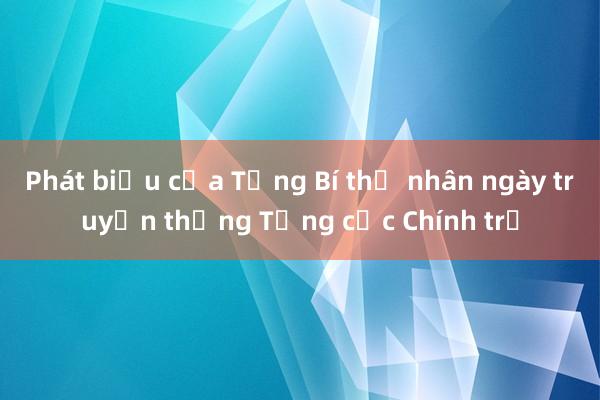 Phát biểu của Tổng Bí thư nhân ngày truyền thống Tổng cục Chính trị