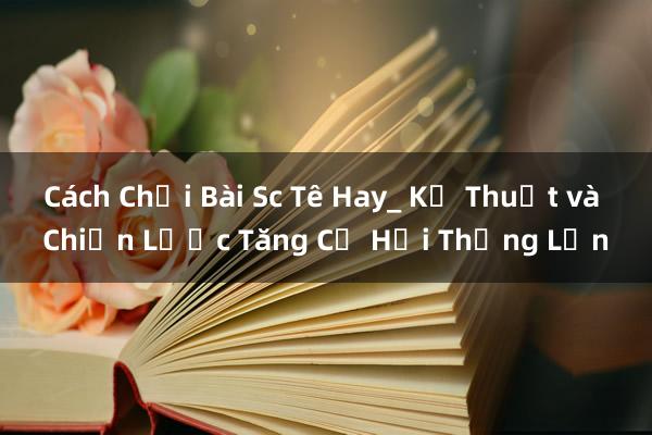 Cách Chơi Bài Sc Tê Hay_ Kỹ Thuật và Chiến Lược Tăng Cơ Hội Thắng Lớn