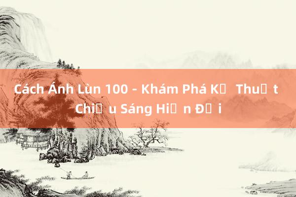 Cách Ánh Lùn 100 - Khám Phá Kỹ Thuật Chiếu Sáng Hiện Đại