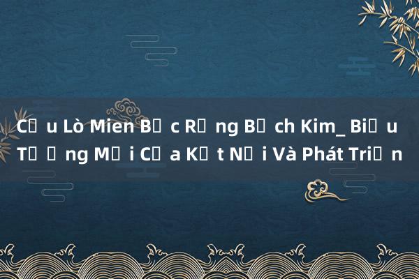 Cầu Lò Mien Bắc Rồng Bạch Kim_ Biểu Tượng Mới Của Kết Nối Và Phát Triển