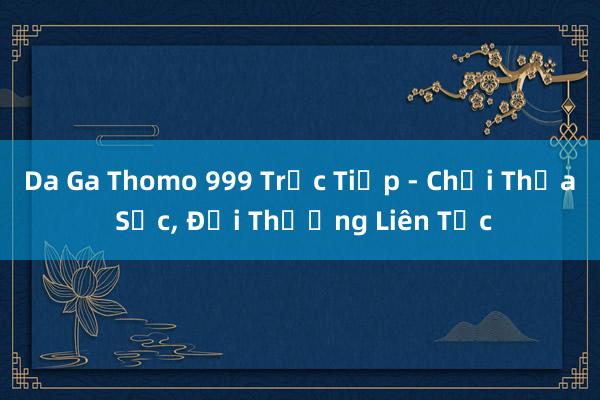 Da Ga Thomo 999 Trực Tiếp - Chơi Thỏa Sức， Đổi Thưởng Liên Tục