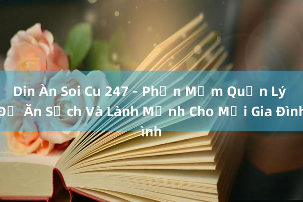 Din Àn Soi Cu 247 - Phần Mềm Quản Lý Đồ Ăn Sạch Và Lành Mạnh Cho Mọi Gia Đình