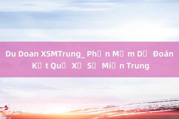 Du Doan XSMTrung_ Phần Mềm Dự Đoán Kết Quả Xổ Số Miền Trung