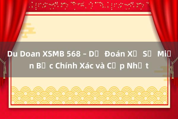 Du Doan XSMB 568 – Dự Đoán Xổ Số Miền Bắc Chính Xác và Cập Nhật