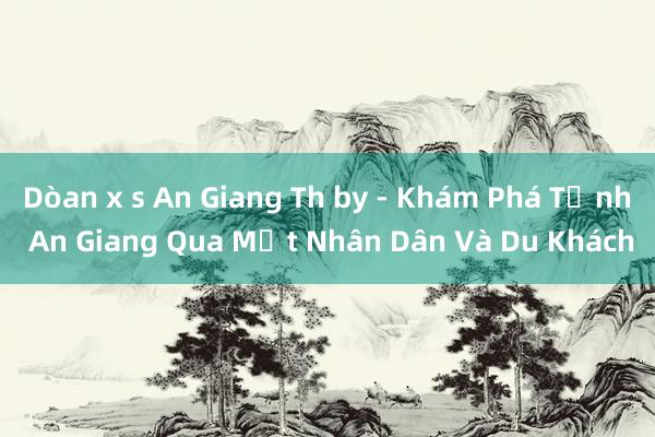 Dòan x s An Giang Th by - Khám Phá Tỉnh An Giang Qua Mắt Nhân Dân Và Du Khách