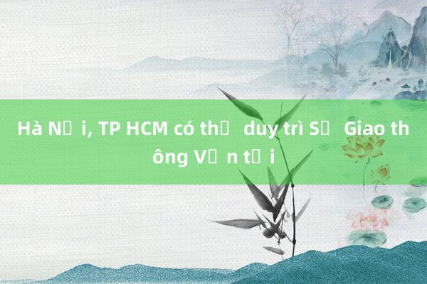 Hà Nội， TP HCM có thể duy trì Sở Giao thông Vận tải