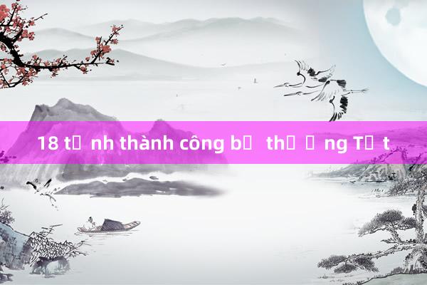 18 tỉnh thành công bố thưởng Tết