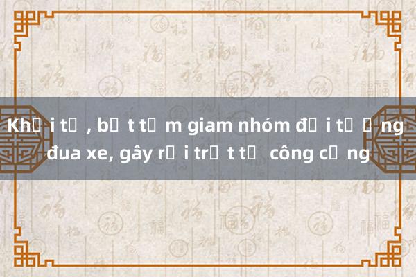 Khởi tố, bắt tạm giam nhóm đối tượng đua xe, gây rối trật tự công cộng