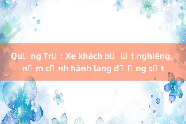 Quảng Trị: Xe khách bị lật nghiêng， nằm cạnh hành lang đường sắt