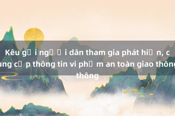 Kêu gọi người dân tham gia phát hiện, cung cấp thông tin vi phạm an toàn giao thông