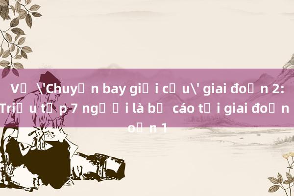 Vụ 'Chuyến bay giải cứu' giai đoạn 2: Triệu tập 7 người là bị cáo tại giai đoạn 1