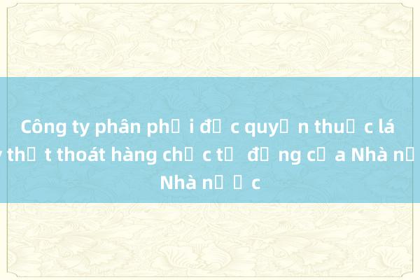 Công ty phân phối độc quyền thuốc lá gây thất thoát hàng chục tỷ đồng của Nhà nước