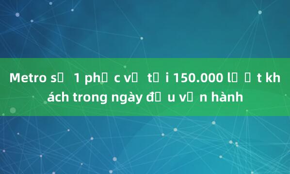 Metro số 1 phục vụ tới 150.000 lượt khách trong ngày đầu vận hành