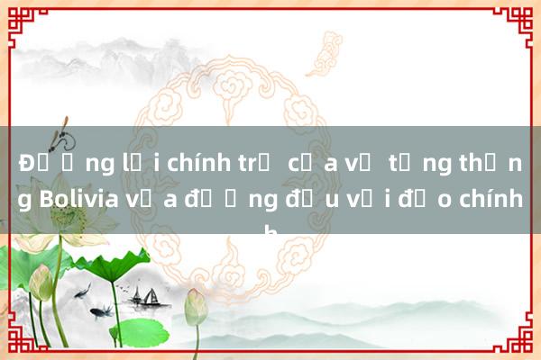 Đường lối chính trị của vị tổng thống Bolivia vừa đương đầu với đảo chính