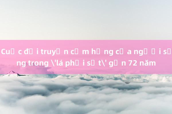 Cuộc đời truyền cảm hứng của người sống trong 'lá phổi sắt' gần 72 năm