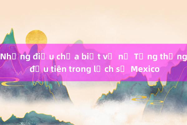 Những điều chưa biết về nữ Tổng thống đầu tiên trong lịch sử Mexico