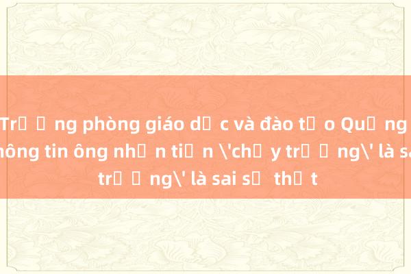 Trưởng phòng giáo dục và đào tạo Quảng Ngãi nói thông tin ông nhận tiền 'chạy trường' là sai sự thật