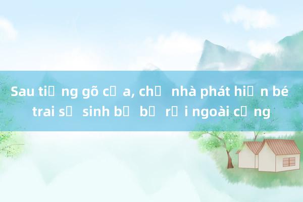 Sau tiếng gõ cửa， chủ nhà phát hiện bé trai sơ sinh bị bỏ rơi ngoài cổng