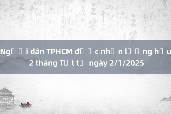 Người dân TPHCM được nhận lương hưu 2 tháng Tết từ ngày 2/1/2025