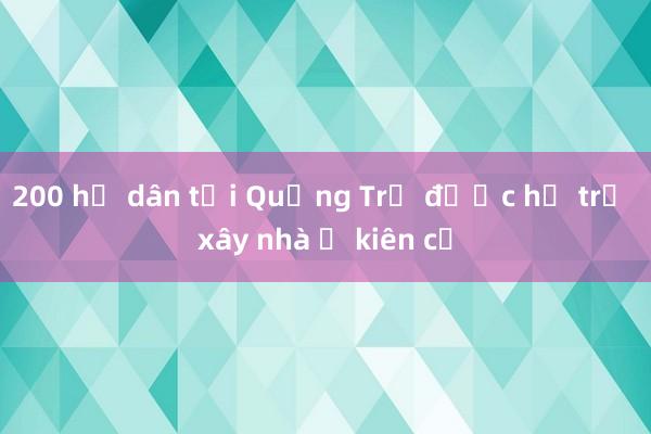 200 hộ dân tại Quảng Trị được hỗ trợ xây nhà ở kiên cố