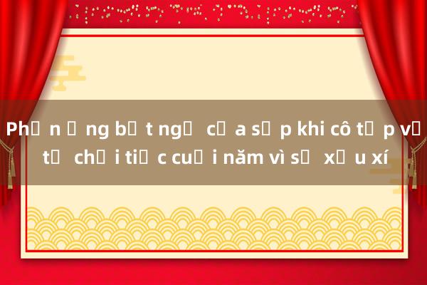 Phản ứng bất ngờ của sếp khi cô tạp vụ từ chối tiệc cuối năm vì sợ xấu xí