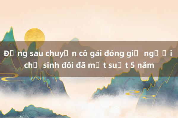 Đằng sau chuyện cô gái đóng giả người chị sinh đôi đã mất suốt 5 năm